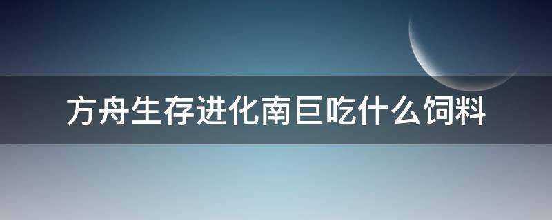 方舟生存进化南巨吃什么饲料（方舟生存进化南巨吃什么饲料手游）