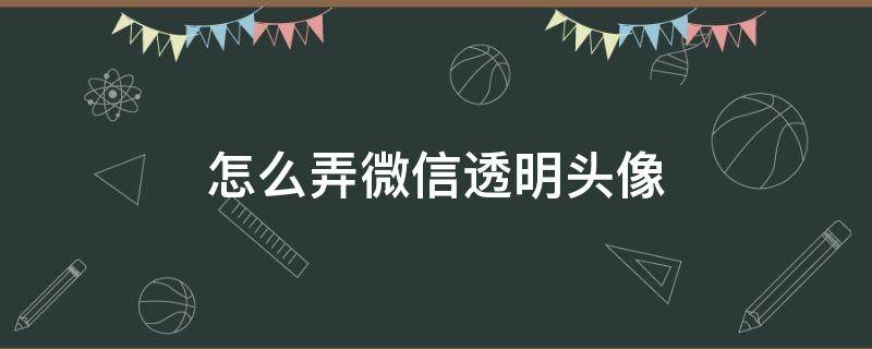 怎么弄微信透明头像 如何弄透明头像