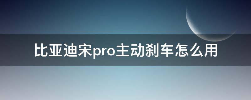 比亚迪宋pro主动刹车怎么用 比亚迪宋pro主动刹车系统怎么用