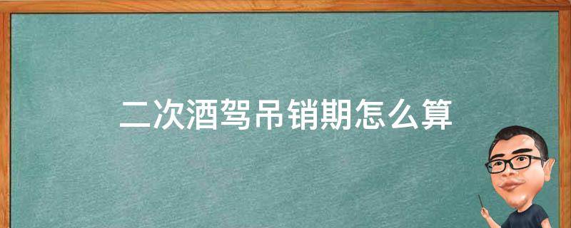 二次酒驾吊销期怎么算 二次酒驾吊销几年