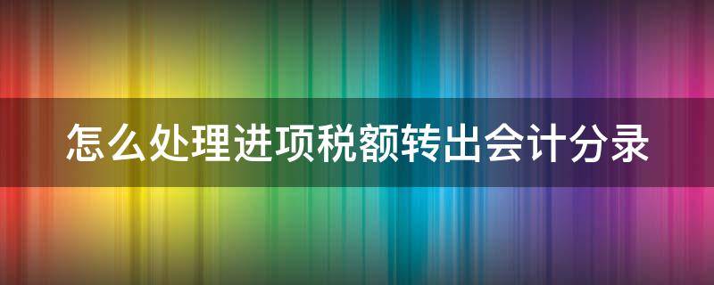 怎么处理进项税额转出会计分录（怎么处理进项税额转出会计分录）