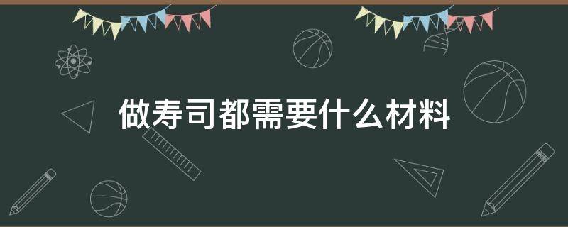 做寿司都需要什么材料（做寿司需要什么材料?）