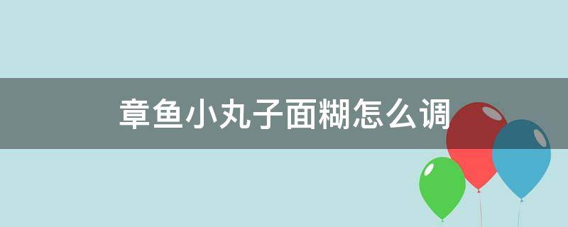 章鱼小丸子面糊怎么调 章鱼小丸子面糊怎么调变软