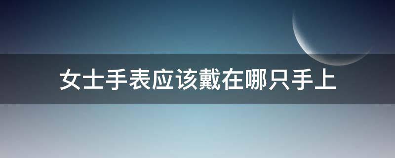 女士手表应该戴在哪只手上（女士手表戴在哪个手上）