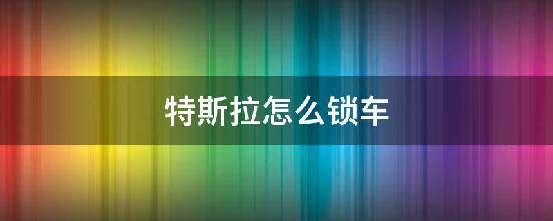 特斯拉怎么锁车 特斯拉怎么锁车窗