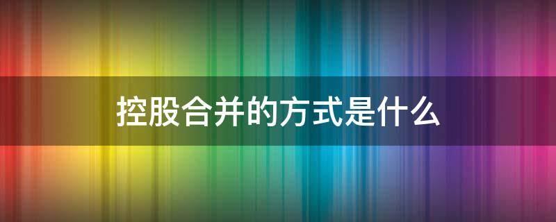 控股合并的方式是什么 控股合并的定义