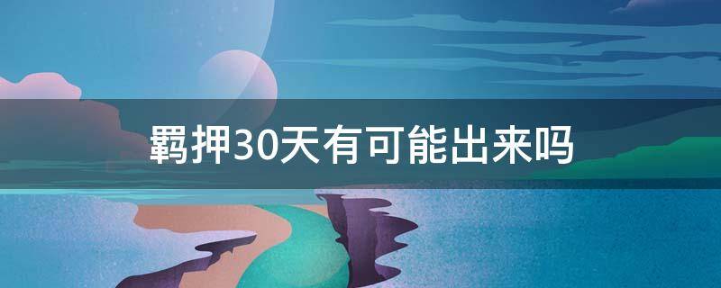 羁押30天有可能出来吗 羁押30天没有任何消息怎么回事