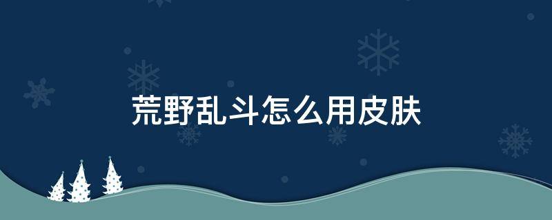 荒野乱斗怎么用皮肤（荒野乱斗怎么做皮肤）