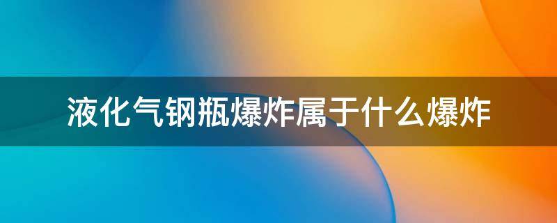 液化气钢瓶爆炸属于什么爆炸 气体钢瓶属于什么爆炸