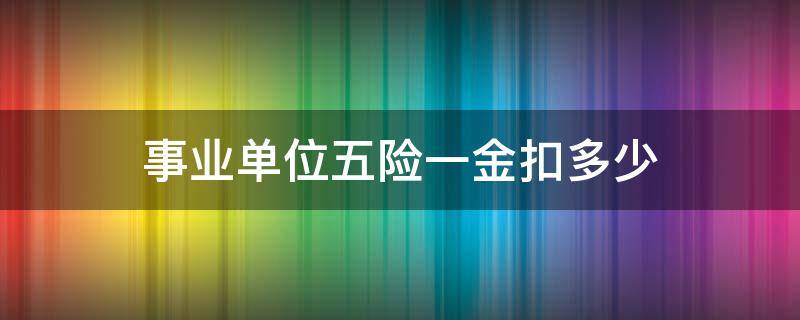 事业单位五险一金扣多少 事业单位五险一金扣多少比例