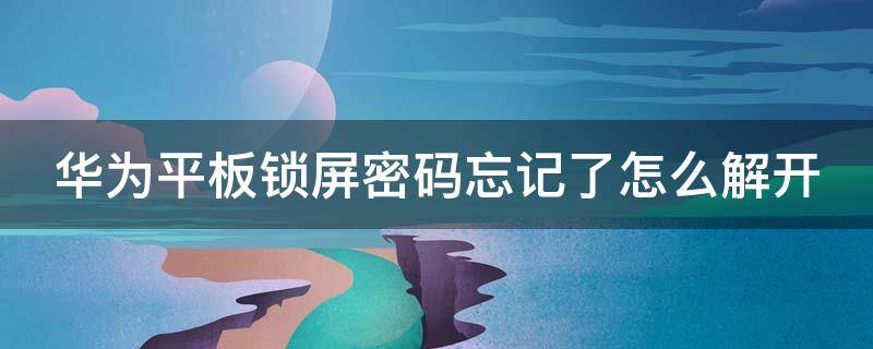 华为平板锁屏密码忘记了怎么解开 苹果平板锁屏密码忘了怎么解开