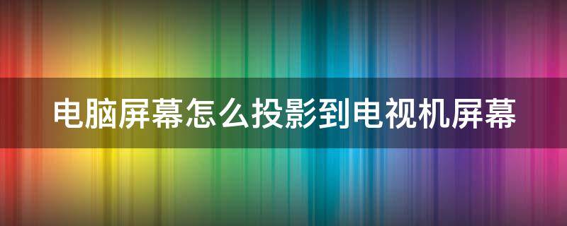 电脑屏幕怎么投影到电视机屏幕（电脑屏幕怎么投影到电视机屏幕上面）