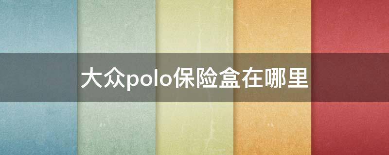 大众polo保险盒在哪里（大众polo的保险盒在哪个位置）