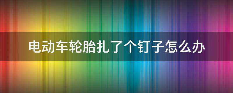 电动车轮胎扎了个钉子怎么办 电动车轮胎扎到钉子