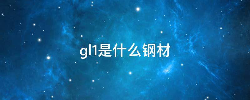 gl1是什么钢材（钢材GL1）