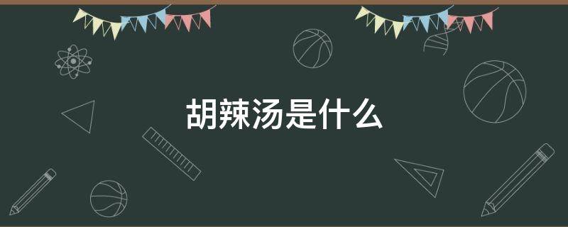 胡辣汤是什么 胡辣汤是什么东西做的