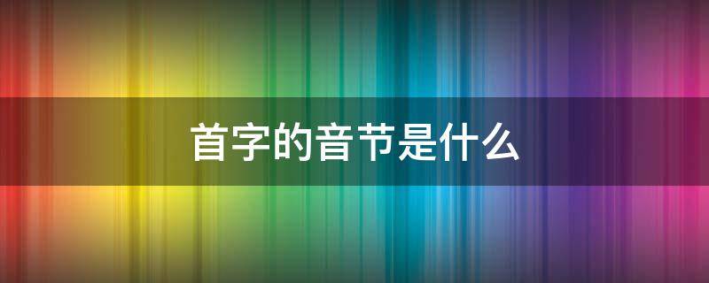 首字的音节是什么 首字的音节是多少