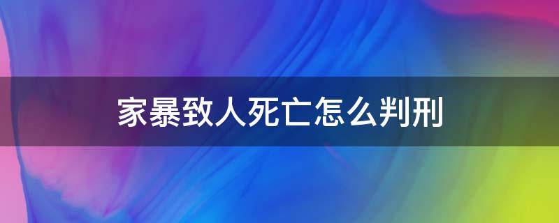 家暴致人死亡怎么判刑（家暴致人死亡为何判得那么轻）