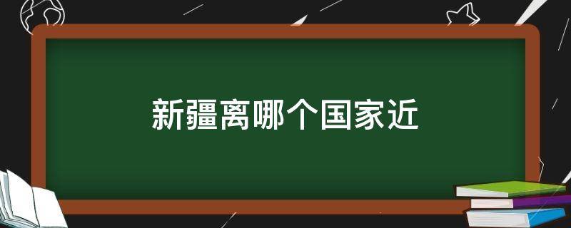 新疆离哪个国家近 新疆离哪个国家近,免签