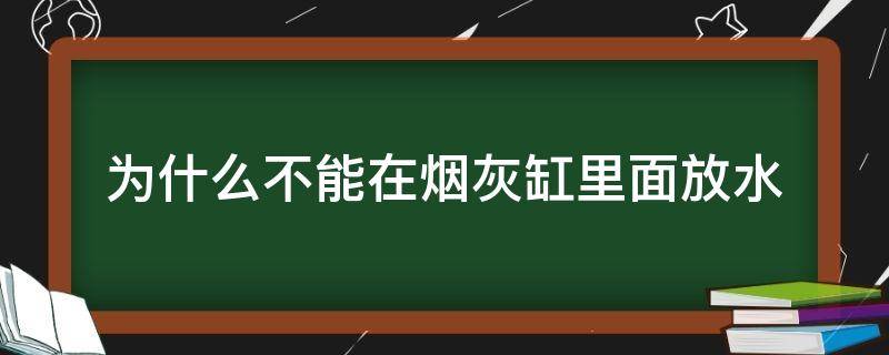 为什么不能在烟灰缸里面放水（为什么不可以在烟灰缸里放水）