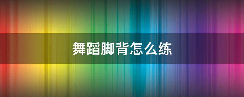 舞蹈脚背怎么练 学舞蹈的脚背是什么样