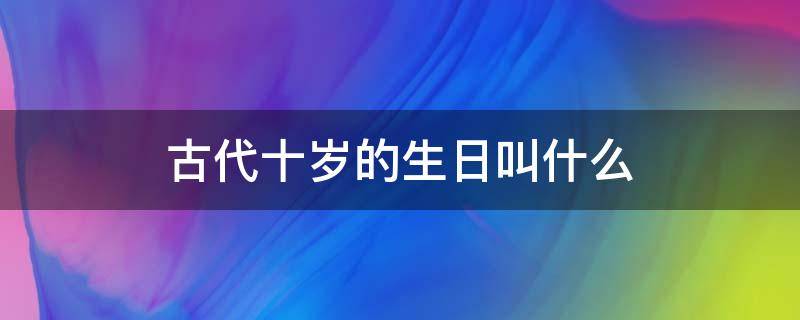 古代十岁的生日叫什么（古代十二岁生日叫什么）