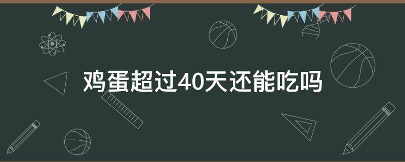 鸡蛋超过40天还能吃吗（鸡蛋超过24小时能吃吗）