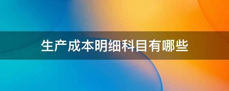 生产成本明细科目有哪些（生产成本明细账有哪些科目）