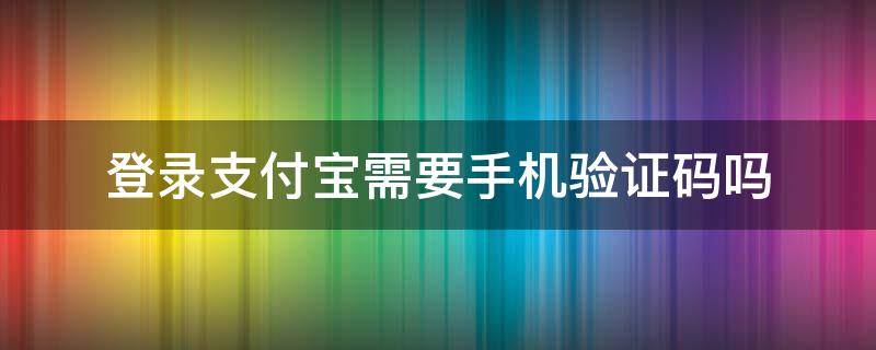 登录支付宝需要手机验证码吗 支付宝只要有手机验证码就可以登陆