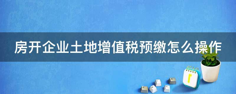 房开企业土地增值税预缴怎么操作（房开企业土地增值税计算方法）