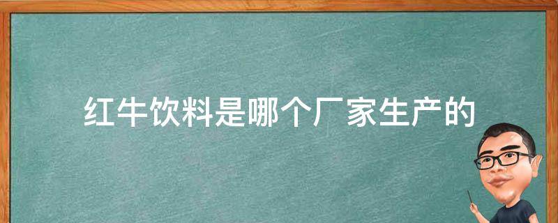 红牛饮料是哪个厂家生产的（红牛是什么公司的饮料）