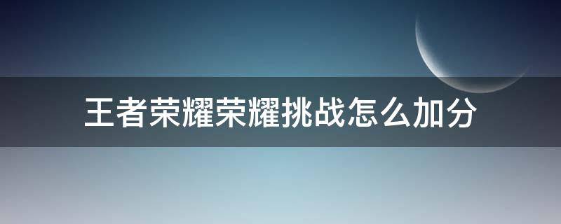 王者荣耀荣耀挑战怎么加分 王者荣耀挑战赛能加多少分