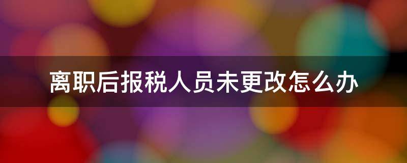 离职后报税人员未更改怎么办 离职后税务上的信息没变更怎么办?