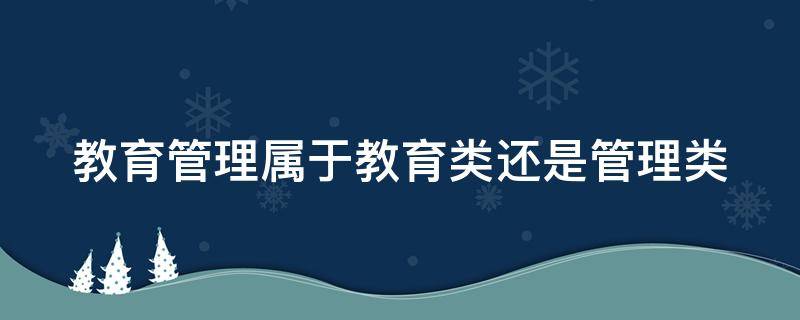 教育管理属于教育类还是管理类 教育管理属于教育类还是管理类专业