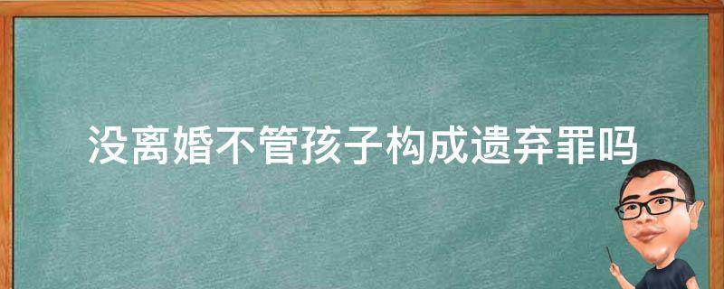 没离婚不管孩子构成遗弃罪吗 离婚后不看孩子算遗弃罪