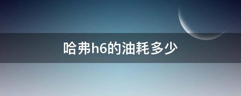 哈弗h6的油耗多少（哈弗h6的油耗多少钱一公里）