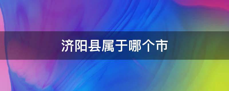 济阳县属于哪个市（济阳区是属于哪个县的）