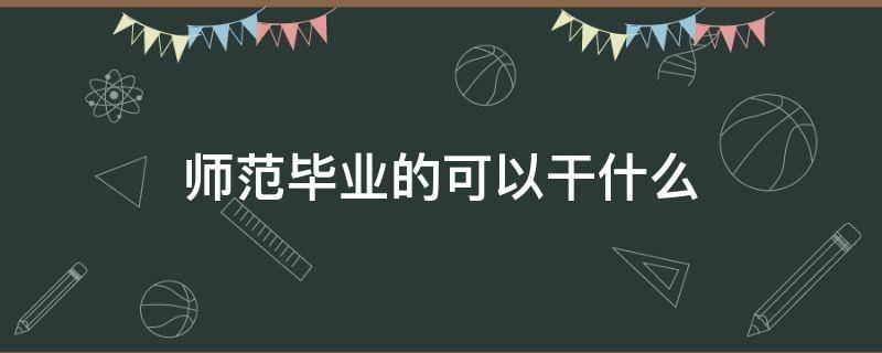 师范毕业的可以干什么（师范生本科毕业可以干什么）