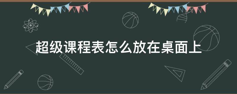 超级课程表怎么放在桌面上（超级课程表怎么放在桌面上OPPO）