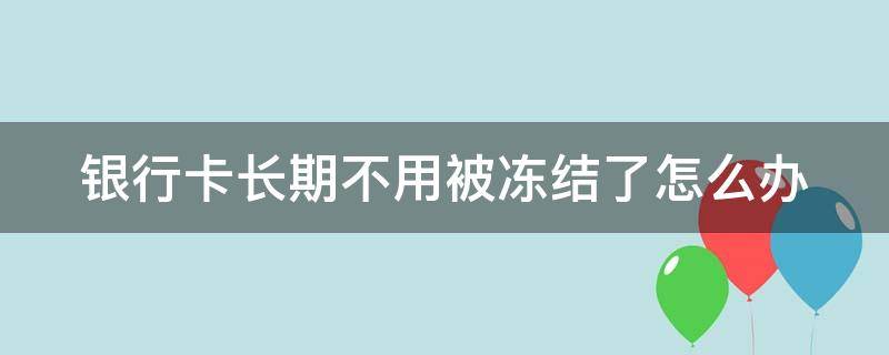 银行卡长期不用被冻结了怎么办（银行卡长期不用被冻结了怎么办理）