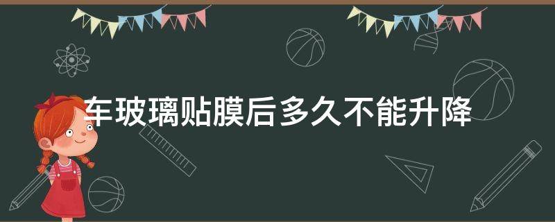 车玻璃贴膜后多久不能升降（贴车膜几天后可以升降玻璃窗）