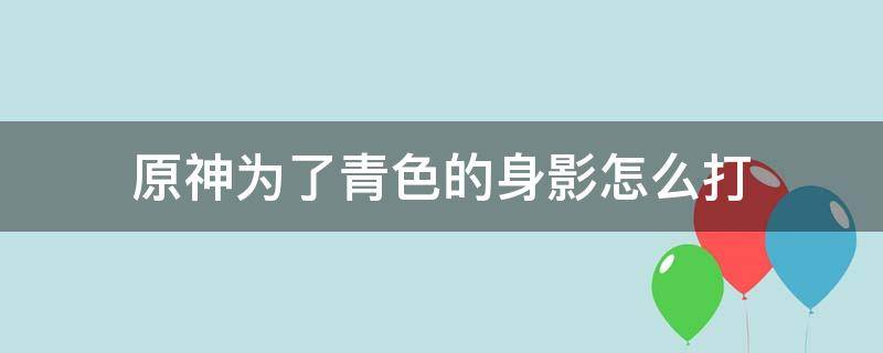 原神为了青色的身影怎么打（原神为了青色的身影怎么打特瓦林）