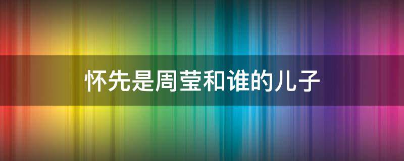 怀先是周莹和谁的儿子 怀先是周莹和谁的孩子