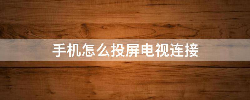 手机怎么投屏电视连接 电视连接手机投屏怎么弄