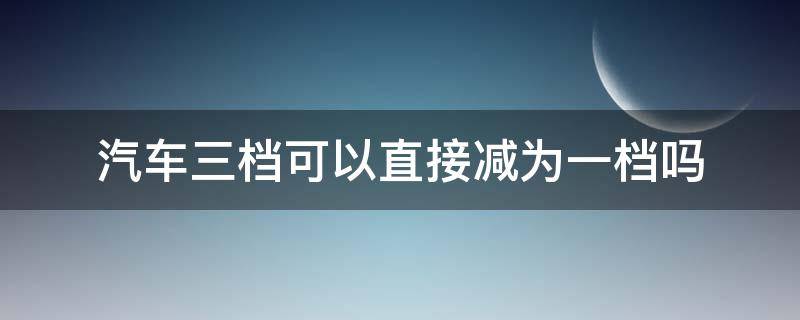 汽车三档可以直接减为一档吗 可以从三挡减到一档