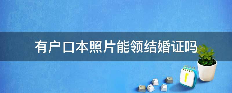 有户口本照片能领结婚证吗 有户口本的照片能领结婚证吗