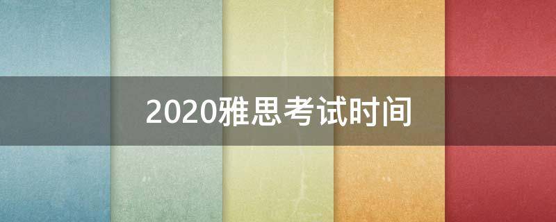 2020雅思考试时间 2020雅思考试时间安排