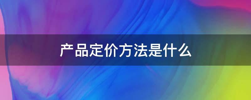 产品定价方法是什么（产品定价方法有什么）