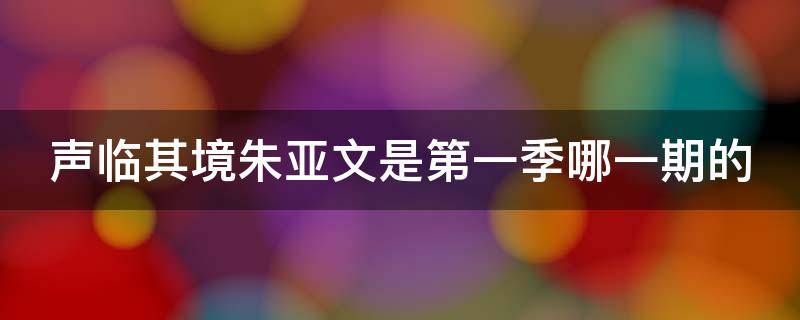 声临其境朱亚文是第一季哪一期的 声临其境朱亚文是第几期