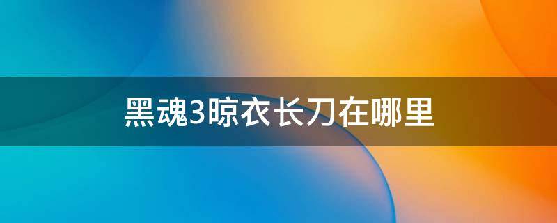 黑魂3晾衣长刀在哪里（黑魂3晾衣长刀）